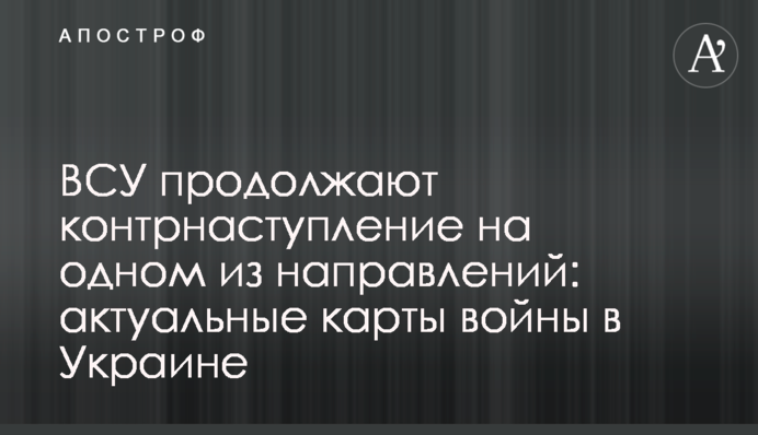 ЗСУ продовжують контрнаступ на одному з напрямків: актуальні карти війни в Україні