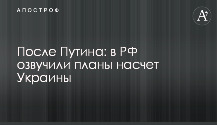 Після Путіна: у РФ озвучили плани щодо України