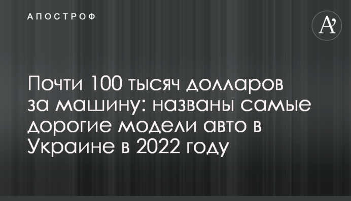 Майже 100 тисяч доларів за машину: названо найдорожчі моделі авто в Україні в 2022 році