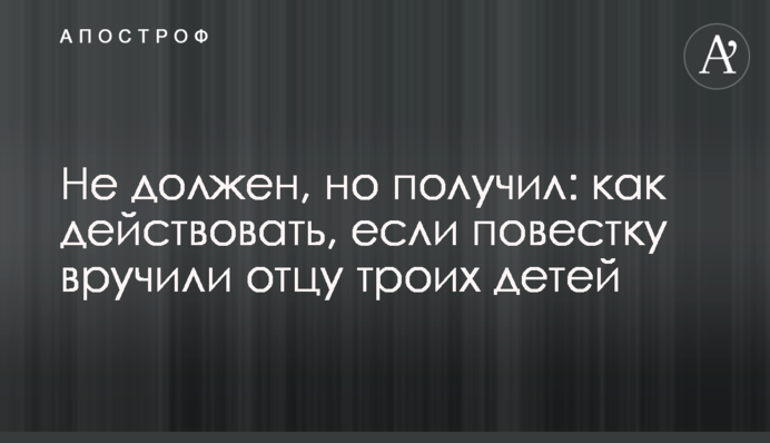 Не должен, но получил: как действовать, если повестку вручили отцу троих детей
