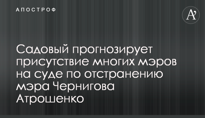 Садовый прогнозирует присутствие многих мэров на суде по отстранению мэра Чернигова Атрошенко