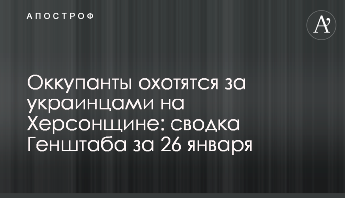 Оккупанты охотятся за украинцами на Херсонщине: сводка Генштаба за 26 января