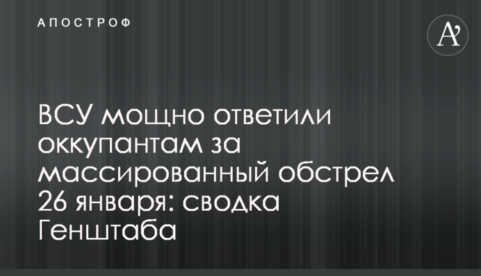 ВСУ мощно ответили оккупантам за массированный обстрел 26 января: сводка Генштаба