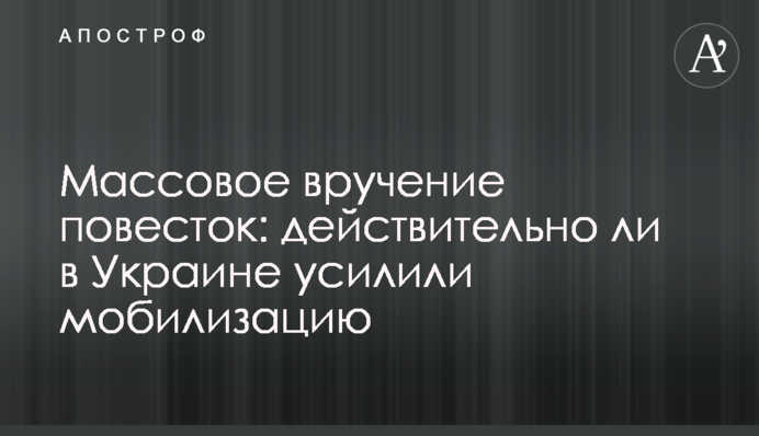 Масове вручення повісток: чи справді в Україні посилили мобілізацію