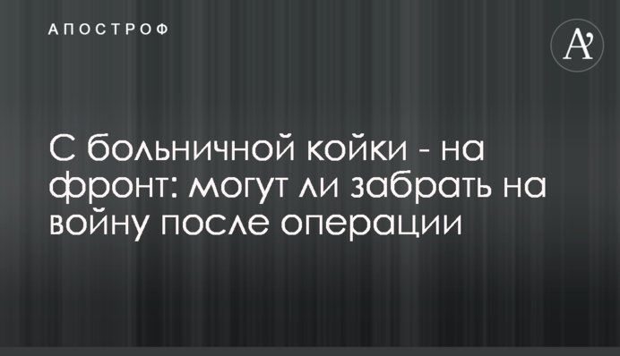 З лікарняного ліжка – на фронт: чи можуть забрати на війну після операції