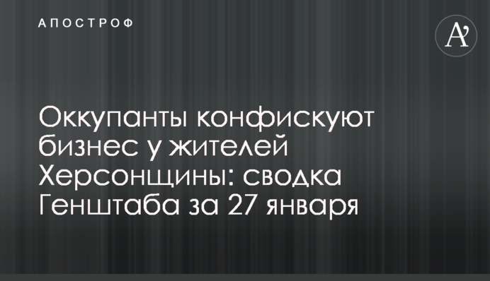 Окупанти конфіскують бізнес у мешканців Херсонщини: зведення Генштабу за 27 січня