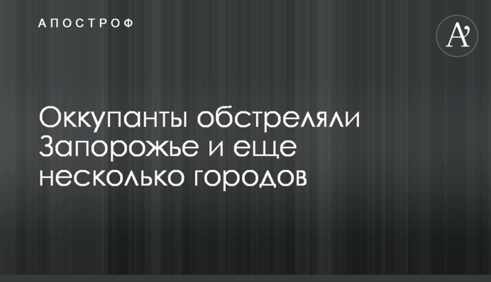 Оккупанты обстреляли Запорожье и еще несколько городов