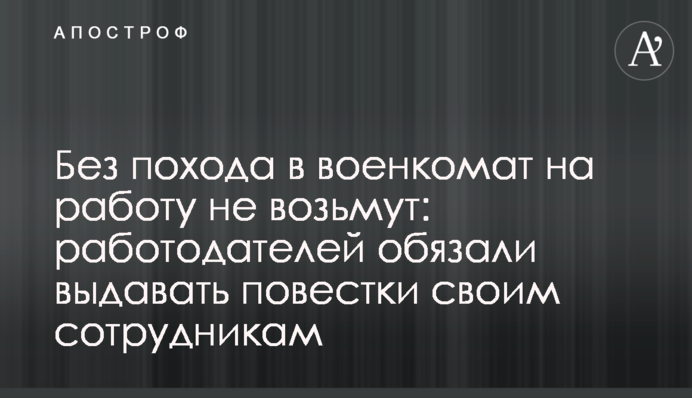 Без походу до військкомату на роботу не візьмуть: роботодавців зобов'язали видавати повістки своїм співробітникам