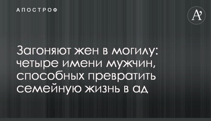 Загоняют жен в могилу: четыре имени мужчин, способных превратить семейную жизнь в ад
