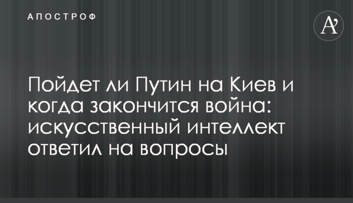 Пойдет ли Путин на Киев и когда закончится война: искусственный интеллект ответил на вопросы