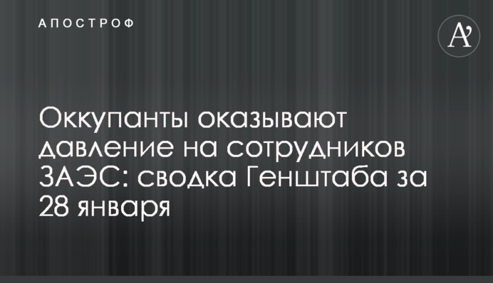 Окупанти чинять тиск на співробітників ЗАЕС: зведення Генштабу за 28 січня