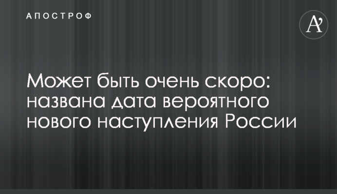 Може бути дуже скоро: названо дату ймовірного нового наступу Росії