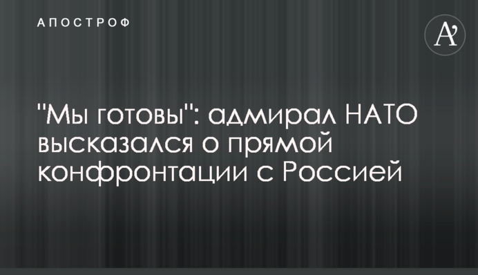 "Ми готові": адмірал НАТО висловився про пряму конфронтацію з Росією