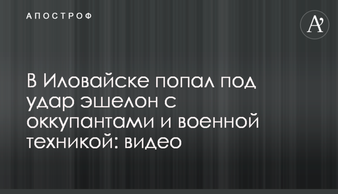 В Іловайську потрапив під удар ешелон з окупантами та військовою технікою: відео