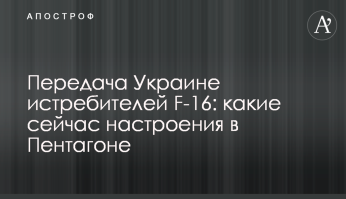 Передача Украине истребителей F-16: какие сейчас настроения в Пентагоне