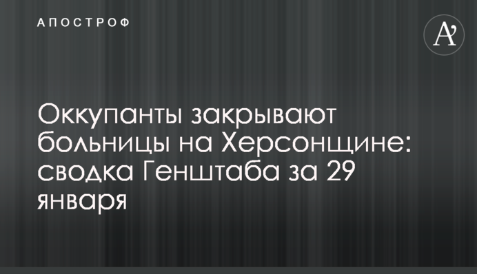 Окупанти закривають лікарні на Херсонщині: зведення Генштабу за 29 січня