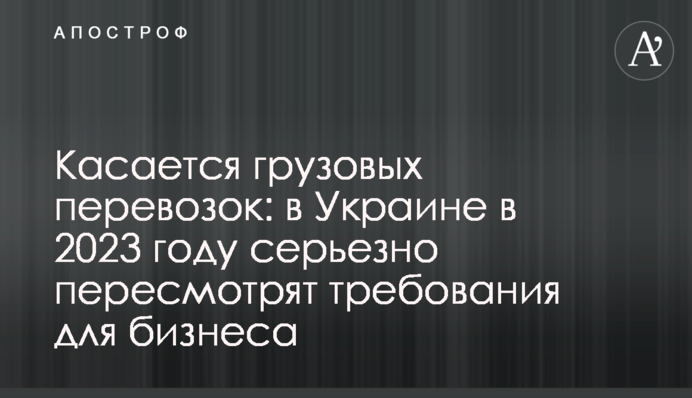 Стосується вантажних перевезень: в Україні в 2023 році серйозно переглянуть вимоги для бізнесу