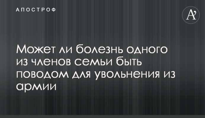 Чи може хвороба одного з членів сім'ї бути приводом для звільнення з армії