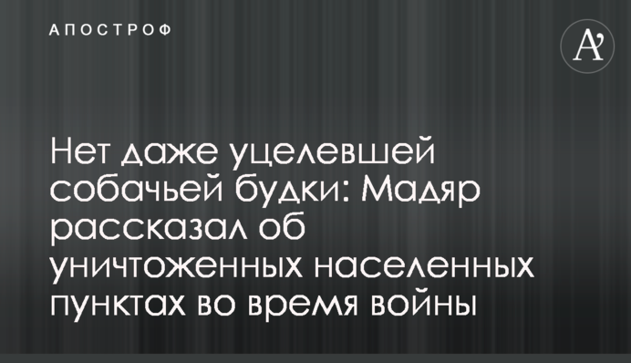 Немає навіть вцілілої собачої будки: Мадяр розповів про знищені населені пункти під час війни