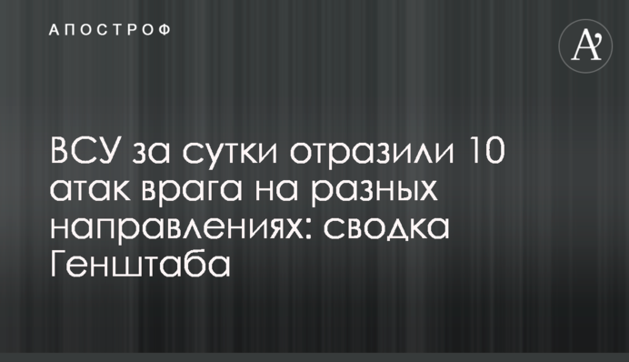 ВСУ за сутки отразили 10 атак врага на разных направлениях: сводка Генштаба