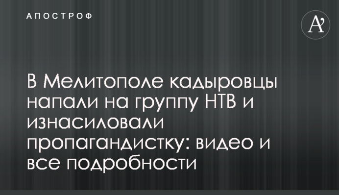 В Мелитополе кадыровцы напали на группу НТВ и изнасиловали пропагандистку: видео и все подробности