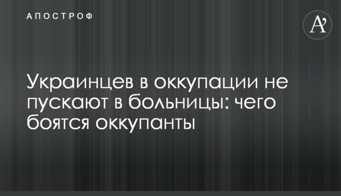 Украинцев в оккупации не пускают в больницы: чего боятся оккупанты