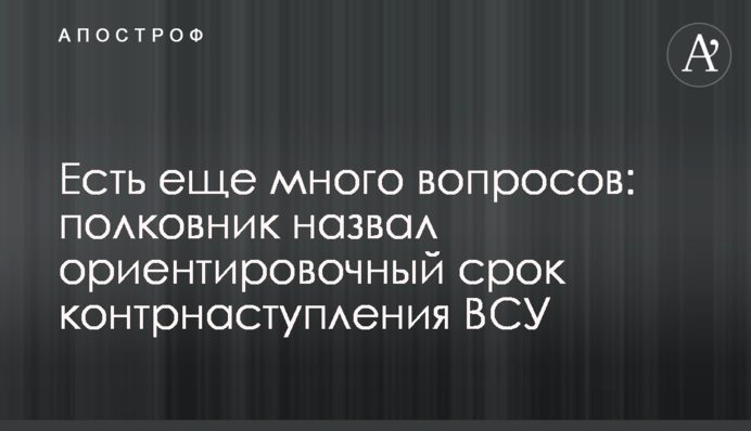 Є ще багато питань: полковник назвав орієнтовний термін контрнаступу ЗСУ