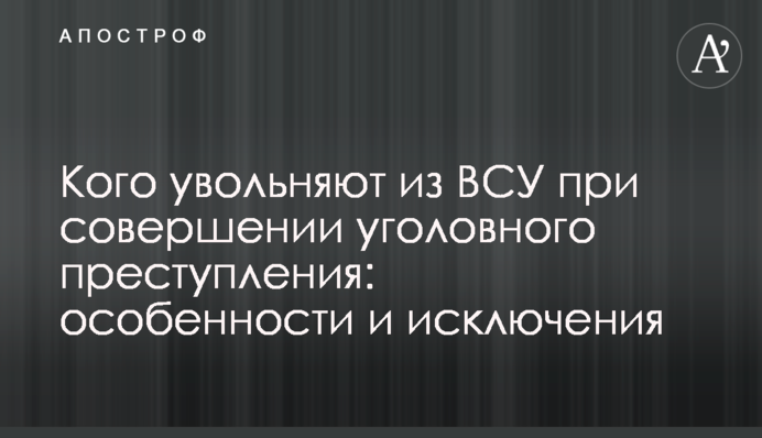 Кого звільняють із ЗСУ після скоєння кримінального злочину: особливості та винятки