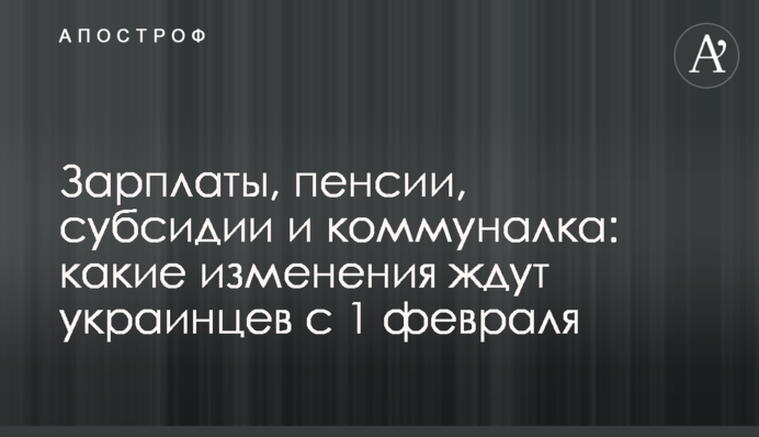 Зарплаты, пенсии, субсидии и коммуналка: какие изменения ждут украинцев с 1 февраля
