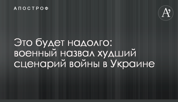 Это  будет надолго: военный назвал худший сценарий войны в Украине