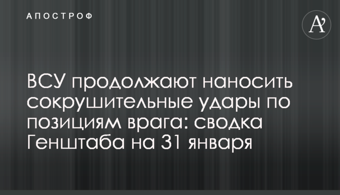 ЗСУ продовжують завдавати нищівних ударів по позиціях ворога: зведення Генштабу на 31 січня