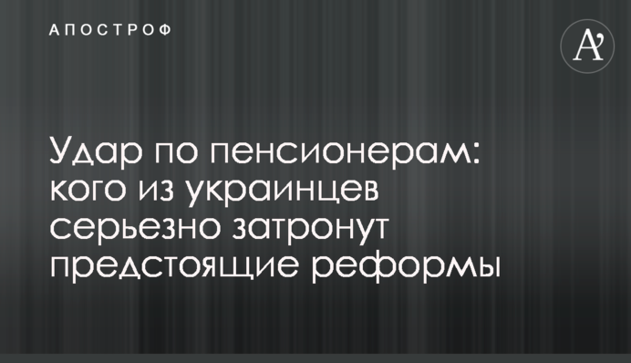 Удар по пенсіонерам: кого з українців серйозно торкнуться майбутні реформи
