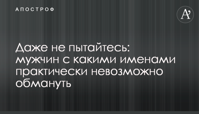 Навіть не намагайтеся: чоловіків з якими іменами практично неможливо обдурити
