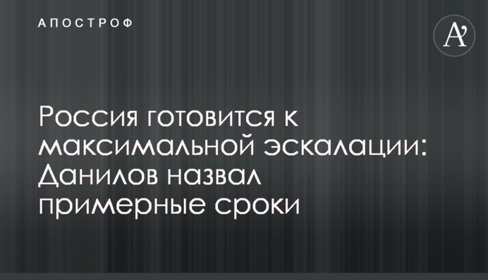 Росія готується до максимальної ескалації: Данилов назвав приблизні терміни
