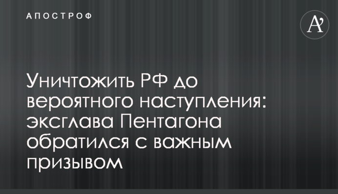 Знищити РФ до ймовірного наступу: ексглава Пентагону звернувся із важливим закликом