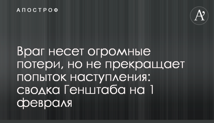 Ворог зазнає величезних втрат, але не припиняє спроб наступу: зведення Генштабу на 1 лютого