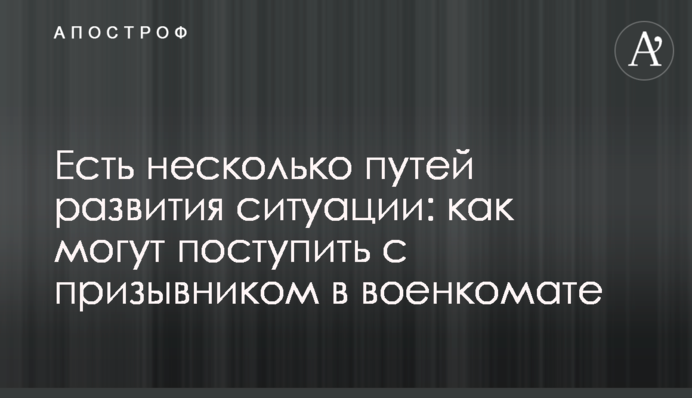 Есть несколько путей развития ситуации: как могут поступить с призывником в военкомате