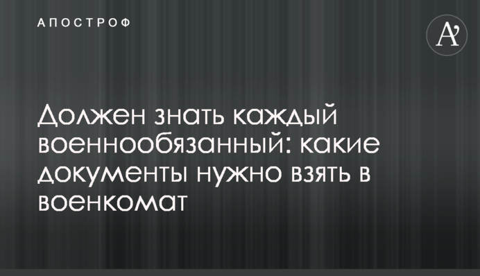 Должен знать каждый военнообязанный: какие документы нужно взять в военкомат