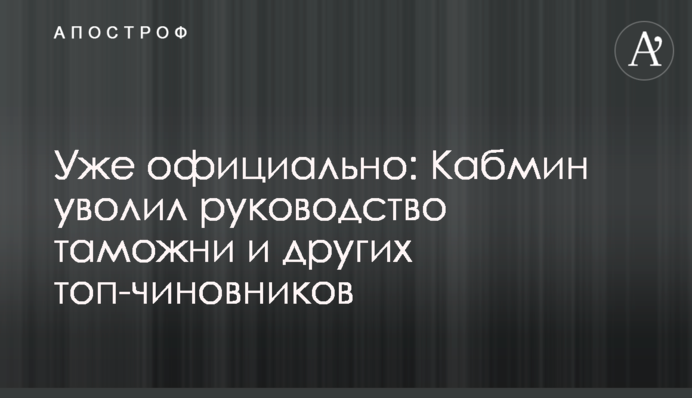 Уже официально: Кабмин уволил руководство таможни и других топ-чиновников