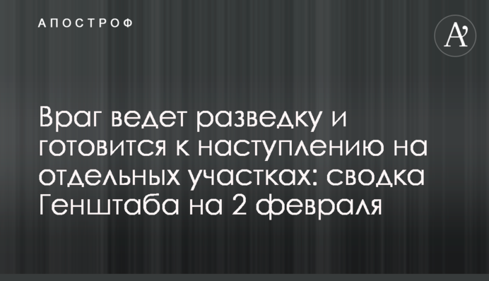 Враг ведет разведку и готовится к наступлению на отдельных участках: сводка Генштаба на 2  февраля
