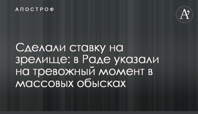 Сделали ставку на зрелище: в Раде указали на тревожный момент в массовых обысках