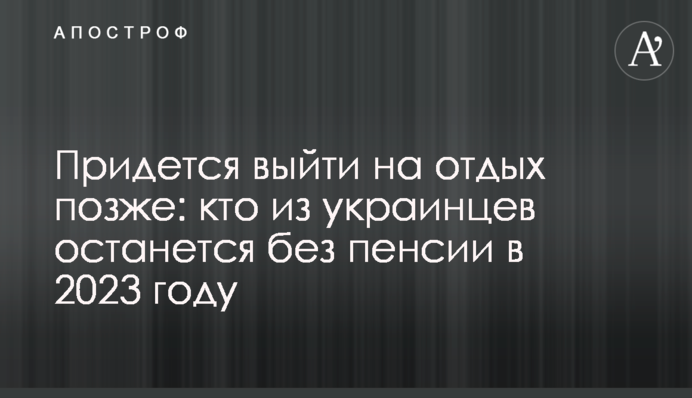 Доведеться вийти на відпочинок пізніше: хто з українців залишиться без пенсії у 2023 році