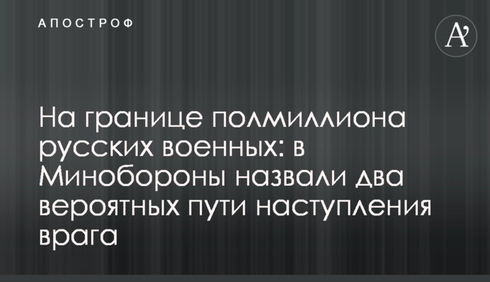 На кордоні півмільйона російських військових: у Міноборони назвали два ймовірні шляхи наступу ворога