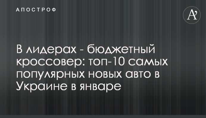 В лидерах - бюджетный кроссовер: топ-10 самых популярных новых авто в Украине в январе