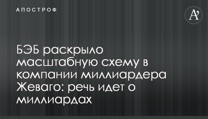 БЕБ розкрило масштабну схему в компанії мільярдера Жеваго: йдеться про мільярди
