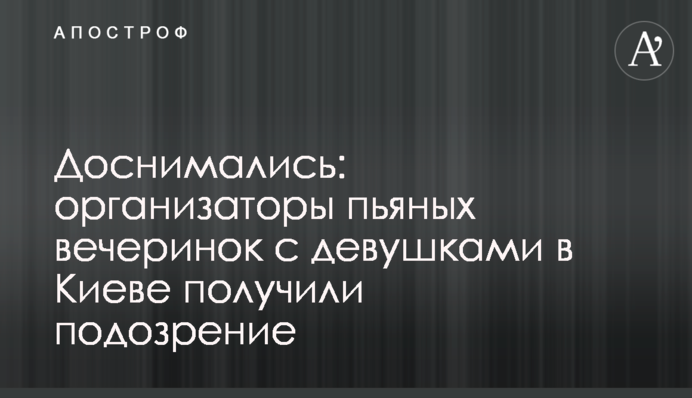Дознімалися: організатори п'яних вечірок із дівчатами у Києві отримали підозру
