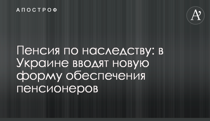 Пенсия по наследству: в Украине вводят новую форму обеспечения пенсионеров