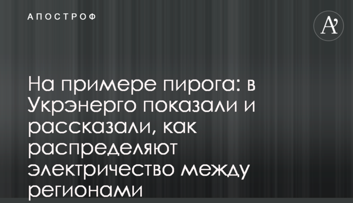 На примере пирога: в Укрэнерго показали и рассказали, как распределяют электричество между регионами