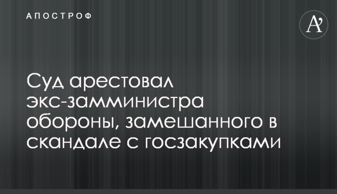 Суд заарештував екс-заступника міністра оборони, замішаного у скандалі з держзакупівлями