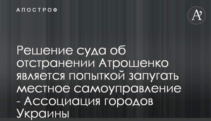 Решение суда об отстранении Атрошенко является попыткой запугать местное самоуправление - Ассоциация городов Украины